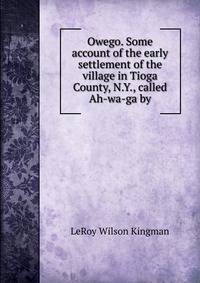 Owego. Some account of the early settlement of the village in Tioga County, N.Y., called Ah-wa-ga by