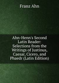 Ahn-Henn's Second Latin Reader: Selections from the Writings of Justinus, Caesar, Cicero, and Phaedr (Latin Edition)