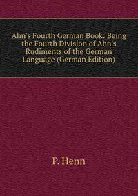 Ahn's Fourth German Book: Being the Fourth Division of Ahn's Rudiments of the German Language (German Edition)