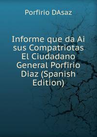 Informe que da Ai sus Compatriotas El Ciudadano General Porfirio Diaz (Spanish Edition)