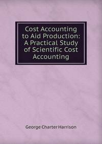 Cost Accounting to Aid Production: A Practical Study of Scientific Cost Accounting