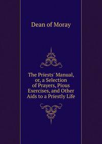 The Priests' Manual, or, a Selection of Prayers, Pious Exercises, and Other Aids to a Priestly Life