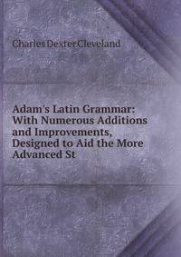 Adam's Latin Grammar: With Numerous Additions and Improvements, Designed to Aid the More Advanced St