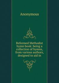 Reformed Methodist hymn book: being a collection of hymns, from various authors, designed to aid in