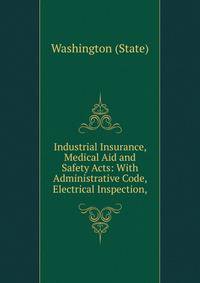 Industrial Insurance, Medical Aid and Safety Acts: With Administrative Code, Electrical Inspection,