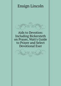 Aids to Devotion: Including Bickersteth on Prayer, Watt's Guide to Prayer and Select Devotional Exer