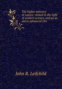 The higher ministry of nature: viewed in the light of modern science, and as an aid to advanced chri
