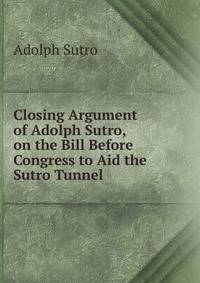 Closing Argument of Adolph Sutro, on the Bill Before Congress to Aid the Sutro Tunnel