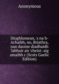 Dioghlumean, 's na h-Achaibh, no, Briathra, nan daoine diadhaidh 'labhair air 'cheist: aig amaibh c (Scots Gaelic Edition)