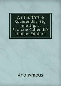 Aii' Iiiuftrifs. e Reuerendifs. Sig. mio Sig. e, Padrone Collendifs (Italian Edition)