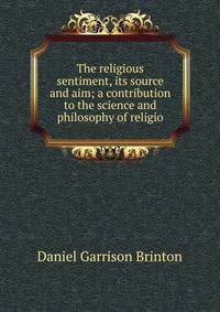 The religious sentiment, its source and aim; a contribution to the science and philosophy of religio