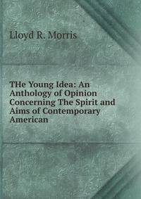 THe Young Idea: An Anthology of Opinion Concerning The Spirit and Aims of Contemporary American