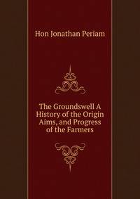 The Groundswell A History of the Origin Aims, and Progress of the Farmers