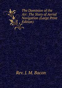 The Dominion of the Air: The Story of Aerial Navigation (Large Print Edition)