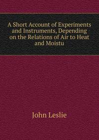 A Short Account of Experiments and Instruments, Depending on the Relations of Air to Heat and Moistu