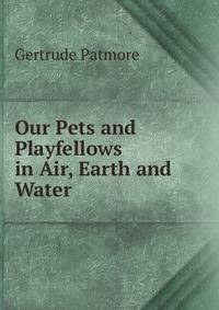 Our Pets and Playfellows in Air, Earth and Water