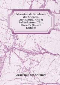 Memoires de l'Academie des Sciences, Agriculture, Arts et Belles-Lettres D'Aix, Tome IV (French Edition)