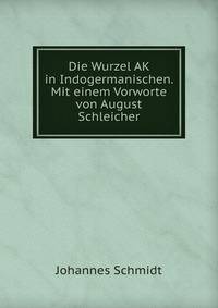 Die Wurzel AK in Indogermanischen. Mit einem Vorworte von August Schleicher
