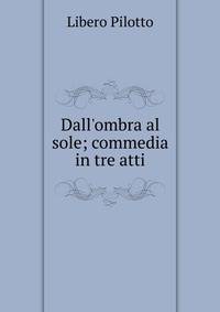 Dall'ombra al sole; commedia in tre atti