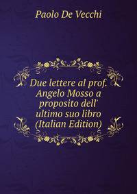 Due lettere al prof. Angelo Mosso a proposito dell' ultimo suo libro (Italian Edition)