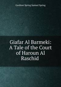 Giafar Al Barmeki: A Tale of the Court of Haroun Al Raschid .