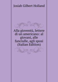 Alla gioventu, lettere di un americano: al giovani, alle fanciulle, agli sposi (Italian Edition)