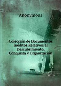 Coleccion de Documentos Ineditos Relativos al Descubrimiento, Conquista y Organizacion