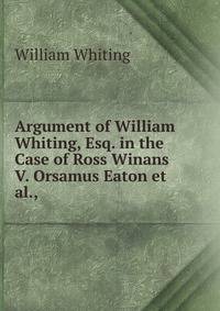 Argument of William Whiting, Esq. in the Case of Ross Winans V. Orsamus Eaton et al.,