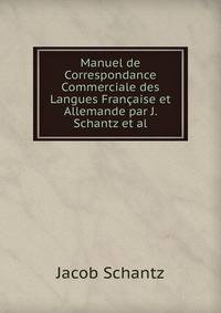 Manuel de Correspondance Commerciale des Langues Francaise et Allemande par J. Schantz et al.