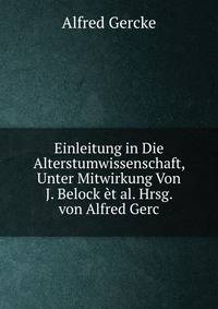 Einleitung in Die Alterstumwissenschaft, Unter Mitwirkung Von J. Belock et al. Hrsg. von Alfred Gerc