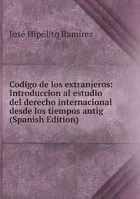 Codigo de los extranjeros: Introduccion al estudio del derecho internacional desde los tiempos antig (Spanish Edition)