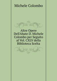 Altre Opere Dell'Abate D. Michele Colombo per Seguito al Vol. CXLV della Biblioteca Scelta