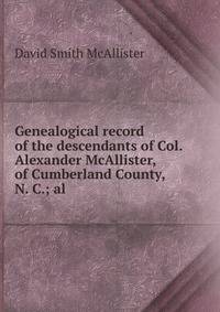 Genealogical record of the descendants of Col. Alexander McAllister, of Cumberland County, N. C.; al