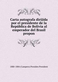 Carta autografa dirijida por el presidente de la Republica de Bolivia al emperador del Brasil propon