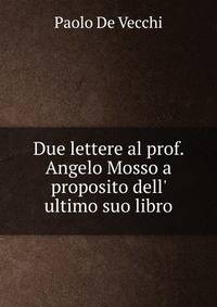 Due lettere al prof. Angelo Mosso a proposito dell' ultimo suo libro