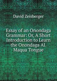 Essay of an Onondaga Grammar: Or, A Short Introduction to Learn the Onondaga Al. Maqua Tongue