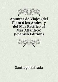 Apuntes de Viaje: (del Plata a los Andes- y del Mar Pacifico al Mar Atlantico) (Spanish Edition)