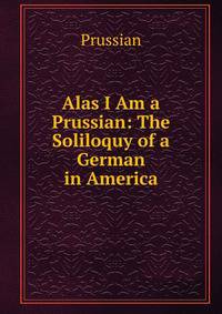 Alas I Am a Prussian: The Soliloquy of a German in America