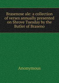 Brasenose ale: a collection of verses annually presented on Shrove Tuesday by the Butler of Braseno