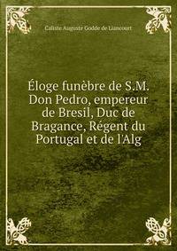?loge fun?bre de S.M. Don Pedro, empereur de Bresil, Duc de Bragance, R?gent du Portugal et de l'Alg