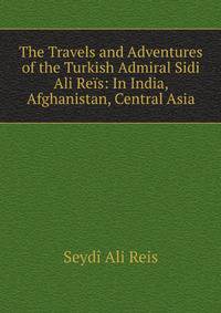The Travels and Adventures of the Turkish Admiral Sidi Ali Reis: In India, Afghanistan, Central Asia