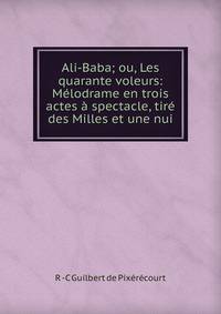 Ali-Baba; ou, Les quarante voleurs: Melodrame en trois actes a spectacle, tire des Milles et une nui