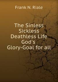 The Sinless Sickless Deathless Life God's Glory-Goal for all