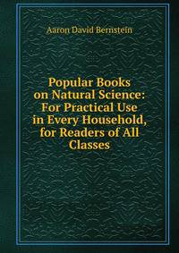 Popular Books on Natural Science: For Practical Use in Every Household, for Readers of All Classes