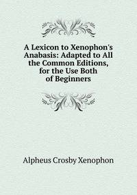 A Lexicon to Xenophon's Anabasis: Adapted to All the Common Editions, for the Use Both of Beginners