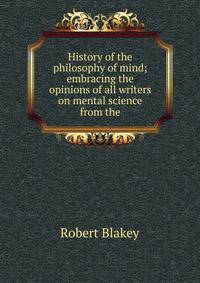 History of the philosophy of mind; embracing the opinions of all writers on mental science from the