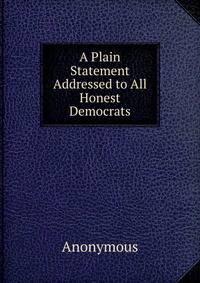 A Plain Statement Addressed to All Honest Democrats