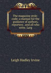 The magazine style-code; a manual for the guidance of authors, reporters . and all who write. Larg