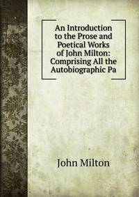 An Introduction to the Prose and Poetical Works of John Milton: Comprising All the Autobiographic Pa
