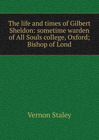 The life and times of Gilbert Sheldon: sometime warden of All Souls college, Oxford; Bishop of Lond